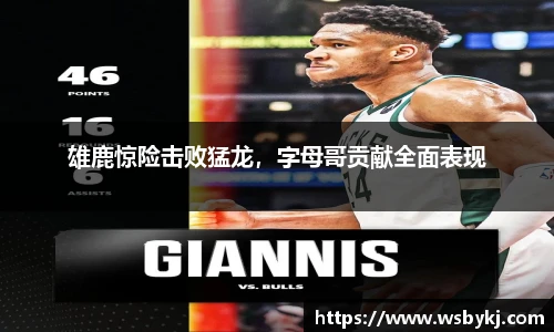 雄鹿惊险击败猛龙，字母哥贡献全面表现