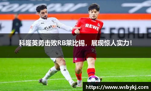 科隆英勇击败RB莱比锡，展现惊人实力！