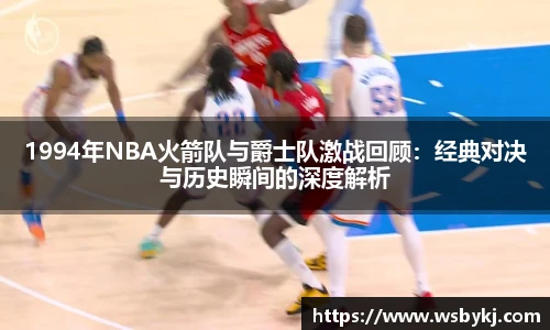 1994年NBA火箭队与爵士队激战回顾：经典对决与历史瞬间的深度解析
