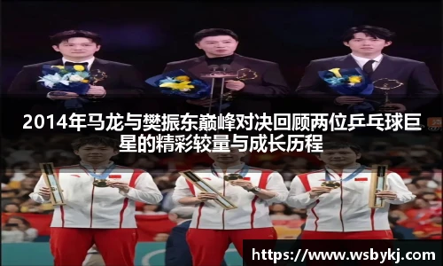 2014年马龙与樊振东巅峰对决回顾两位乒乓球巨星的精彩较量与成长历程