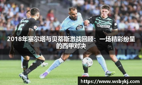 2018年塞尔塔与贝蒂斯激战回顾：一场精彩纷呈的西甲对决