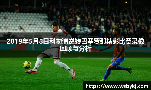 2019年5月8日利物浦逆转巴塞罗那精彩比赛录像回顾与分析