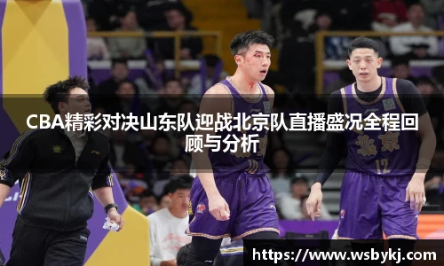 CBA精彩对决山东队迎战北京队直播盛况全程回顾与分析