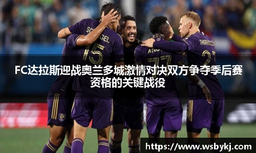 FC达拉斯迎战奥兰多城激情对决双方争夺季后赛资格的关键战役