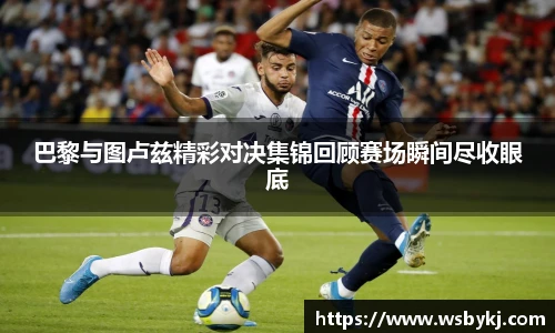 巴黎与图卢兹精彩对决集锦回顾赛场瞬间尽收眼底