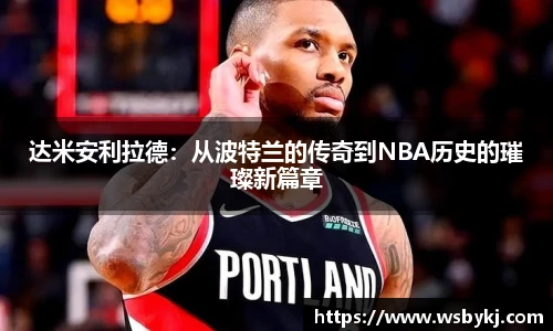 达米安利拉德：从波特兰的传奇到NBA历史的璀璨新篇章